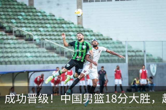 成功晋级！中国男篮18分大胜，赵继伟17+4+6李弘权17+4+4，胡金秋13+6杨瀚森10+5